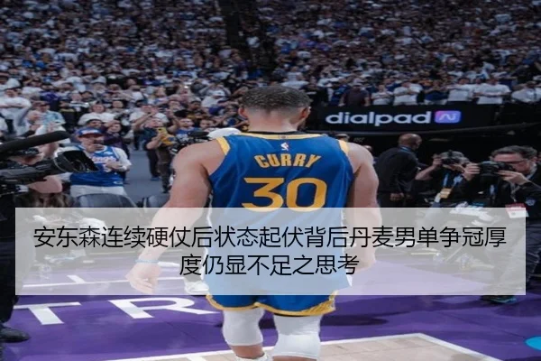 安东森连续硬仗后状态起伏背后丹麦男单争冠厚度仍显不足之思考