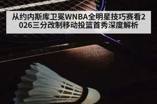 从约内斯库卫冕WNBA全明星技巧赛看2026三分改制移动投篮首秀深度解析