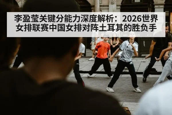 李盈莹关键分能力深度解析:2026世界女排联赛中国女排对阵土耳其的胜负手