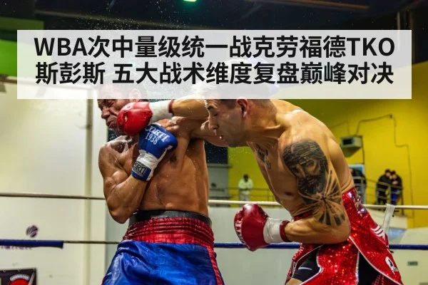 WBA次中量级统一战克劳福德TKO斯彭斯 五大战术维度复盘巅峰对决