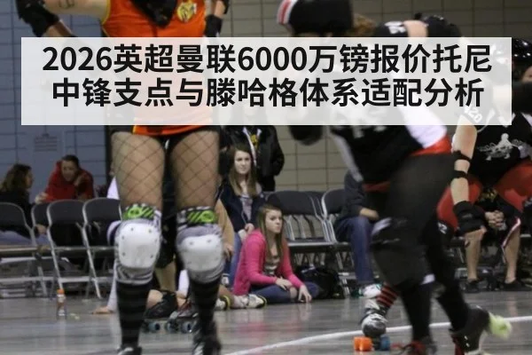2026英超曼联6000万镑报价托尼中锋支点与滕哈格体系适配分析