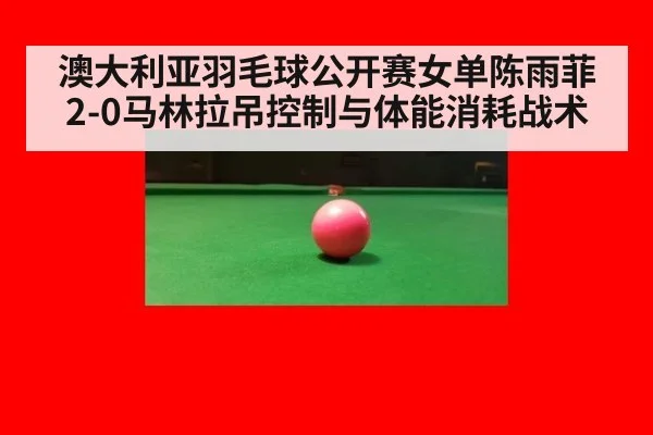 澳大利亚羽毛球公开赛女单陈雨菲2-0马林拉吊控制与体能消耗战术