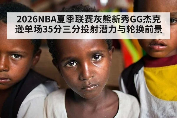 2026NBA夏季联赛灰熊新秀GG杰克逊单场35分三分投射潜力与轮换前景