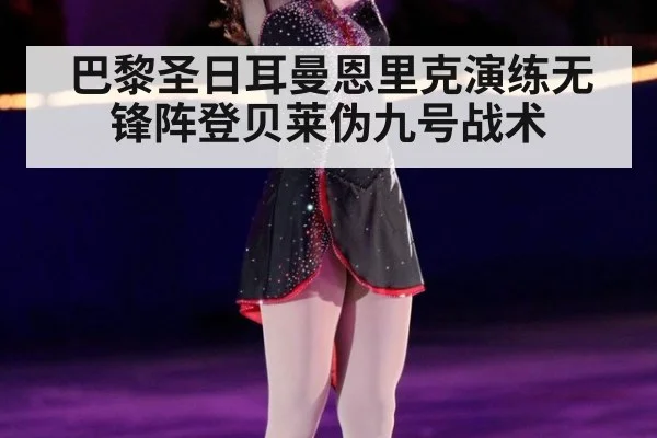 巴黎圣日耳曼恩里克演练无锋阵登贝莱伪九号战术