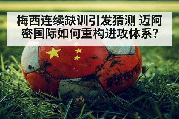 梅西连续缺训引发猜测 迈阿密国际如何重构进攻体系？