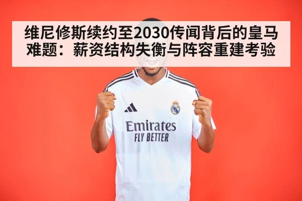维尼修斯续约至2030传闻背后的皇马难题：薪资结构失衡与阵容重建考验