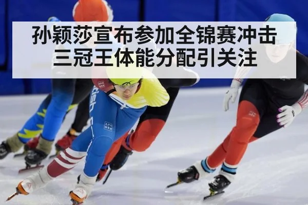 孙颖莎宣布参加全锦赛冲击三冠王体能分配引关注