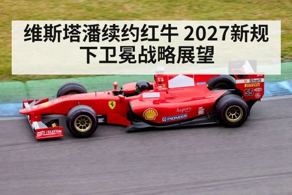维斯塔潘续约红牛 2027新规下卫冕战略展望