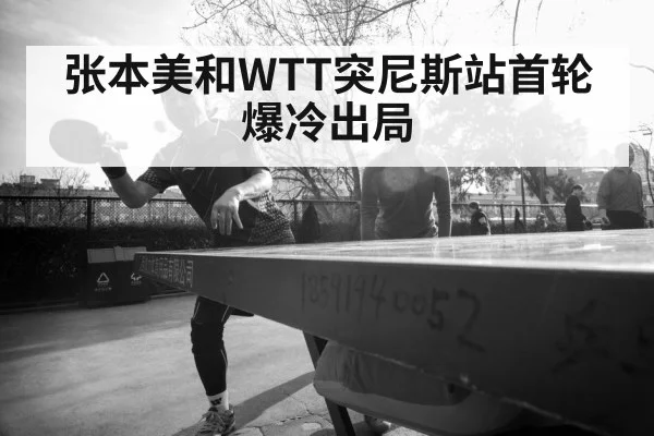 张本美和WTT突尼斯站首轮爆冷出局