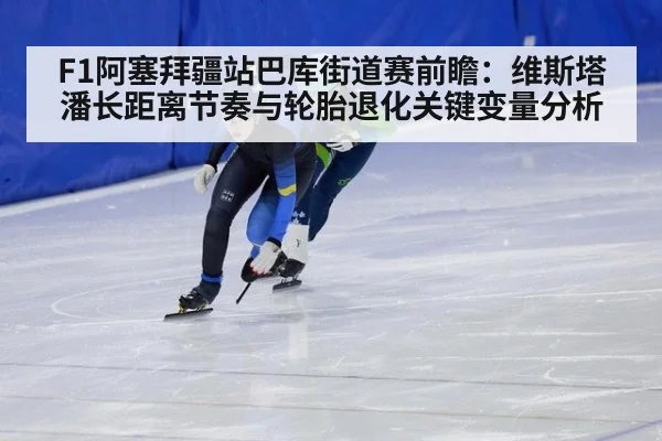 F1阿塞拜疆站巴库街道赛前瞻：维斯塔潘长距离节奏与轮胎退化关键变量分析
