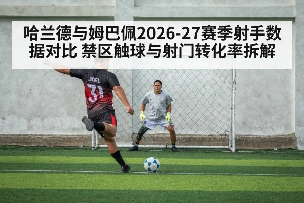 哈兰德与姆巴佩2026-27赛季射手数据对比 禁区触球与射门转化率拆解