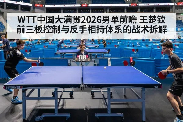 WTT中国大满贯2026男单前瞻 王楚钦前三板控制与反手相持体系的战术拆解