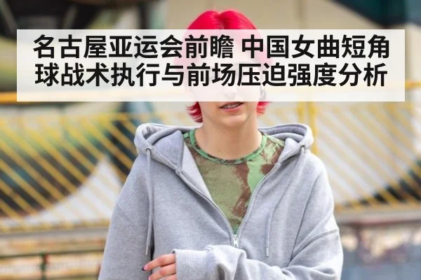 名古屋亚运会前瞻 中国女曲短角球战术执行与前场压迫强度分析