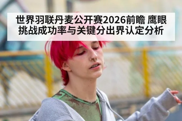 世界羽联丹麦公开赛2026前瞻 鹰眼挑战成功率与关键分出界认定分析