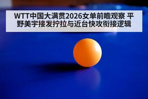 WTT中国大满贯2026女单前瞻观察 平野美宇接发拧拉与近台快攻衔接逻辑