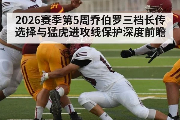 2026赛季第5周乔伯罗三档长传选择与猛虎进攻线保护深度前瞻