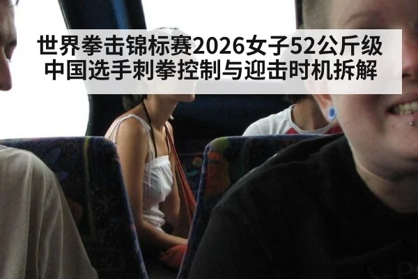 世界拳击锦标赛2026女子52公斤级 中国选手刺拳控制与迎击时机拆解