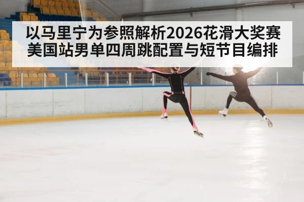 以马里宁为参照解析2026花滑大奖赛美国站男单四周跳配置与短节目编排 | jnsports