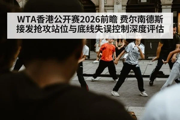 WTA香港公开赛2026前瞻 费尔南德斯接发抢攻站位与底线失误控制深度评估