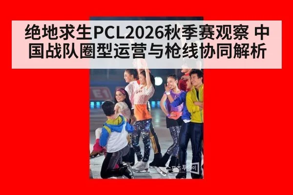 绝地求生PCL2026秋季赛观察 中国战队圈型运营与枪线协同解析
