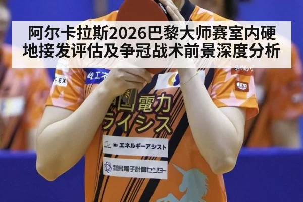 阿尔卡拉斯2026巴黎大师赛室内硬地接发评估及争冠战术前景深度分析 | jnsports