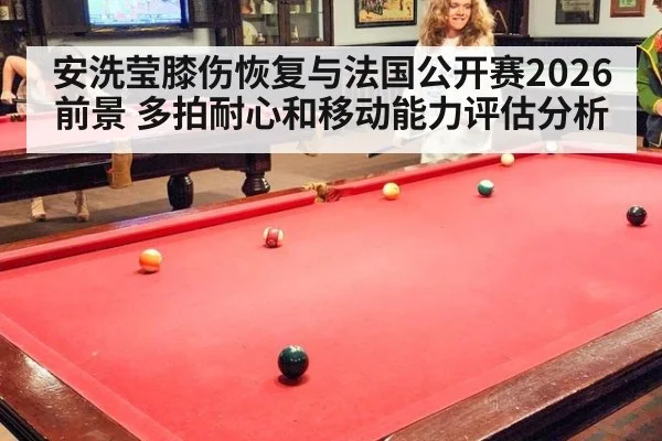 安洗莹膝伤恢复与法国公开赛2026前景 多拍耐心和移动能力评估分析 | jnsports